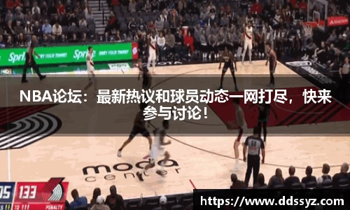 NBA论坛：最新热议和球员动态一网打尽，快来参与讨论！
